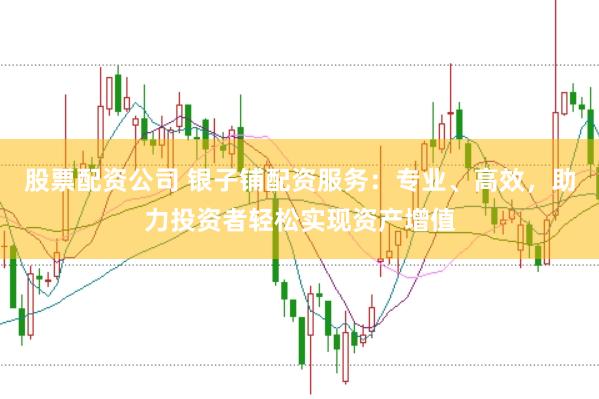 股票配资公司 银子铺配资服务：专业、高效，助力投资者轻松实现资产增值