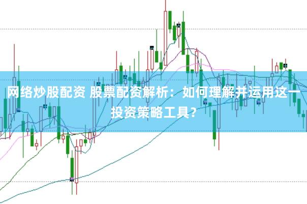 网络炒股配资 股票配资解析：如何理解并运用这一投资策略工具？