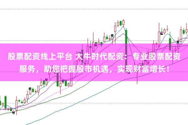 股票配资线上平台 大牛时代配资：专业股票配资服务，助您把握股市机遇，实现财富增长！