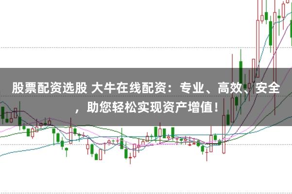 股票配资选股 大牛在线配资：专业、高效、安全，助您轻松实现资产增值！