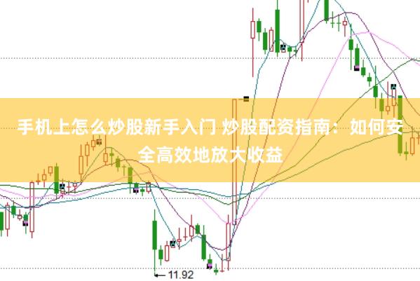 手机上怎么炒股新手入门 炒股配资指南：如何安全高效地放大收益