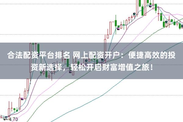 合法配资平台排名 网上配资开户：便捷高效的投资新选择，轻松开启财富增值之旅！