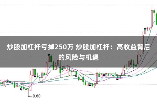 炒股加杠杆亏掉250万 炒股加杠杆：高收益背后的风险与机遇