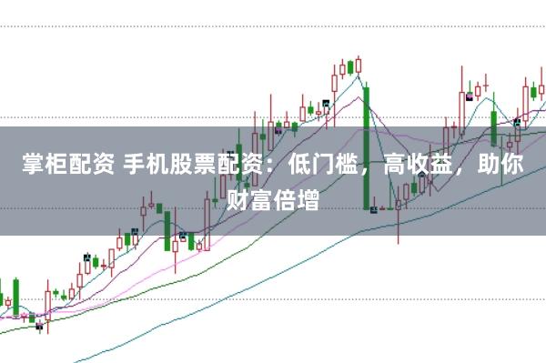 掌柜配资 手机股票配资：低门槛，高收益，助你财富倍增