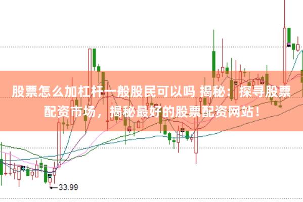 股票怎么加杠杆一般股民可以吗 揭秘：探寻股票配资市场，揭秘最好的股票配资网站！