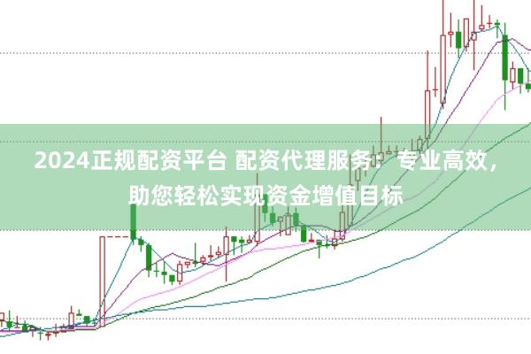 2024正规配资平台 配资代理服务：专业高效，助您轻松实现资金增值目标