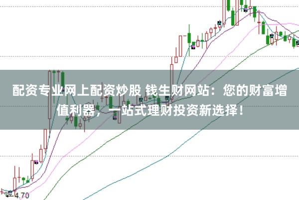 配资专业网上配资炒股 钱生财网站：您的财富增值利器，一站式理财投资新选择！