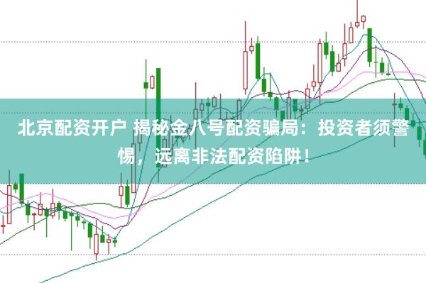 北京配资开户 揭秘金八号配资骗局：投资者须警惕，远离非法配资陷阱！