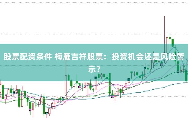 股票配资条件 梅雁吉祥股票：投资机会还是风险警示？