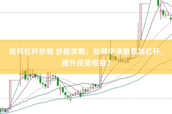 如何杠杆炒股 炒股攻略：如何申请股票加杠杆，提升投资收益？