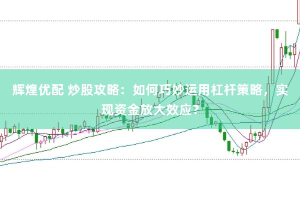 辉煌优配 炒股攻略：如何巧妙运用杠杆策略，实现资金放大效应？