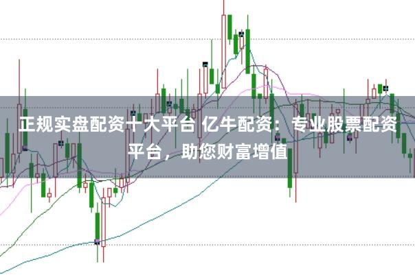 正规实盘配资十大平台 亿牛配资：专业股票配资平台，助您财富增值