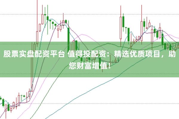 股票实盘配资平台 值得投配资：精选优质项目，助您财富增值！