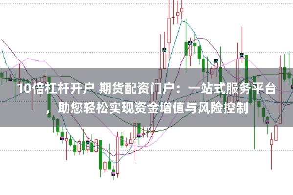 10倍杠杆开户 期货配资门户：一站式服务平台，助您轻松实现资金增值与风险控制