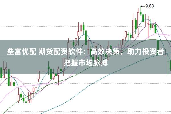 垒富优配 期货配资软件：高效决策，助力投资者把握市场脉搏