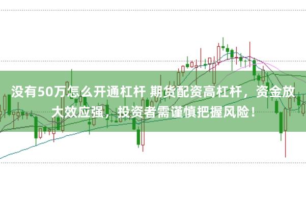 没有50万怎么开通杠杆 期货配资高杠杆，资金放大效应强，投资者需谨慎把握风险！