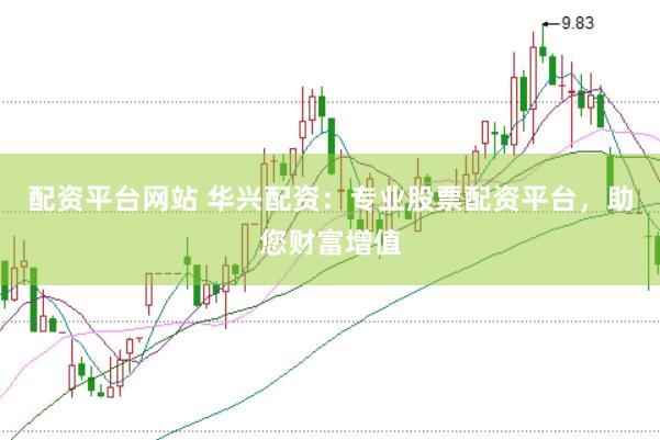 配资平台网站 华兴配资：专业股票配资平台，助您财富增值