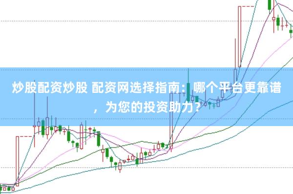 炒股配资炒股 配资网选择指南：哪个平台更靠谱，为您的投资助力？