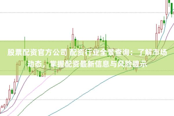 股票配资官方公司 配资行业全景查询：了解市场动态，掌握配资最新信息与风险提示