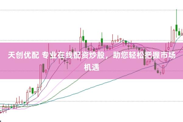 天创优配 专业在线配资炒股，助您轻松把握市场机遇