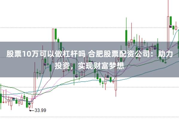 股票10万可以做杠杆吗 合肥股票配资公司：助力投资，实现财富梦想