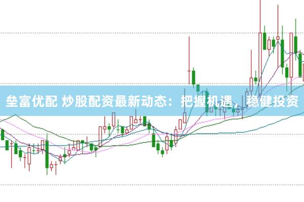 垒富优配 炒股配资最新动态：把握机遇，稳健投资