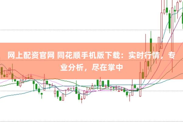 网上配资官网 同花顺手机版下载：实时行情，专业分析，尽在掌中