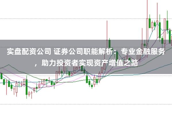 实盘配资公司 证券公司职能解析：专业金融服务，助力投资者实现资产增值之路