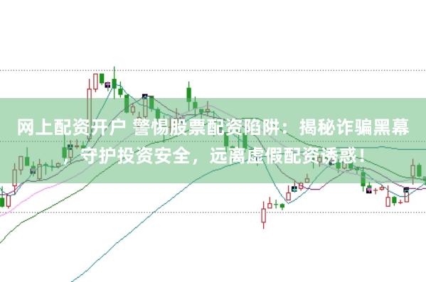 网上配资开户 警惕股票配资陷阱：揭秘诈骗黑幕，守护投资安全，远离虚假配资诱惑！