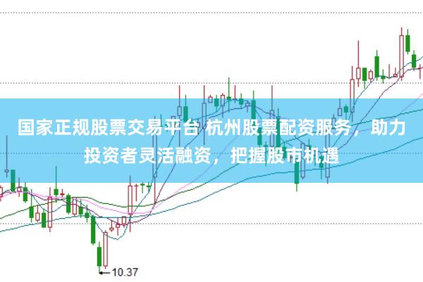 国家正规股票交易平台 杭州股票配资服务，助力投资者灵活融资，把握股市机遇