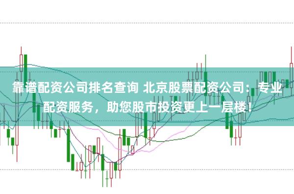 靠谱配资公司排名查询 北京股票配资公司：专业配资服务，助您股市投资更上一层楼！