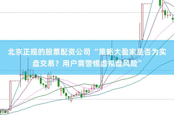 北京正规的股票配资公司 “策略大盈家是否为实盘交易？用户需警惕虚拟盘风险”