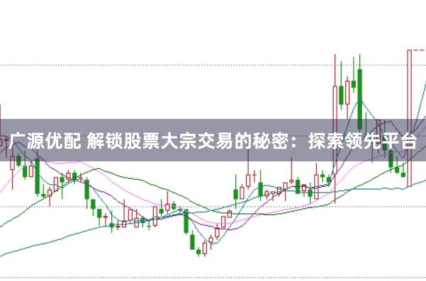 广源优配 解锁股票大宗交易的秘密：探索领先平台