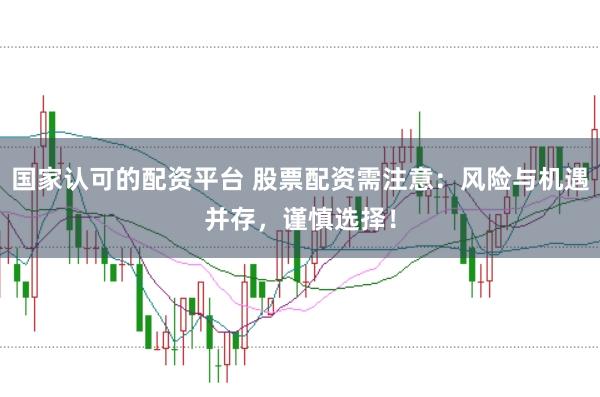 国家认可的配资平台 股票配资需注意：风险与机遇并存，谨慎选择！