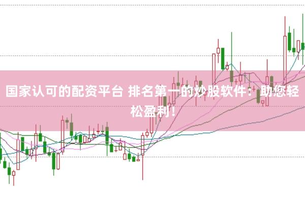 国家认可的配资平台 排名第一的炒股软件：助您轻松盈利！