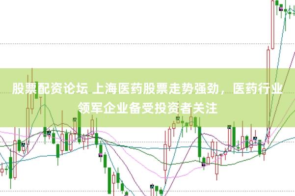 股票配资论坛 上海医药股票走势强劲，医药行业领军企业备受投资者关注