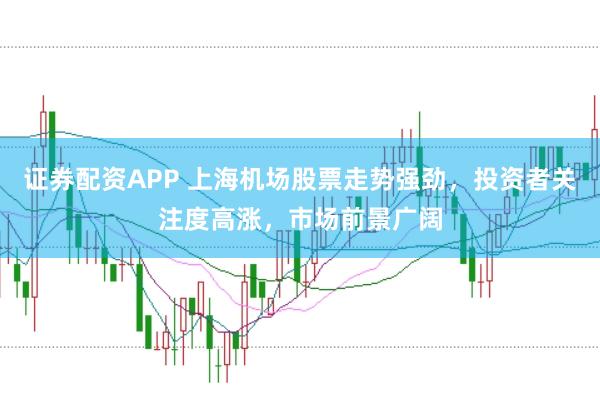 证券配资APP 上海机场股票走势强劲，投资者关注度高涨，市场前景广阔