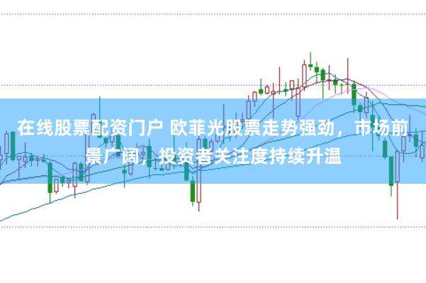 在线股票配资门户 欧菲光股票走势强劲，市场前景广阔，投资者关注度持续升温
