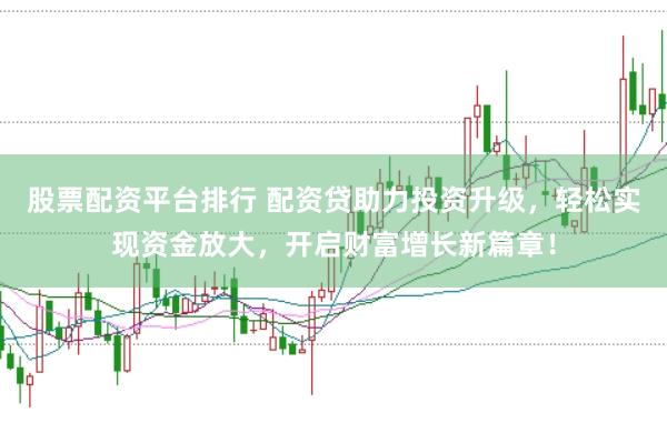 股票配资平台排行 配资贷助力投资升级，轻松实现资金放大，开启财富增长新篇章！