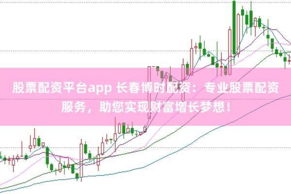 股票配资平台app 长春博时配资：专业股票配资服务，助您实现财富增长梦想！