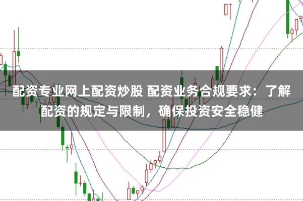 配资专业网上配资炒股 配资业务合规要求：了解配资的规定与限制，确保投资安全稳健