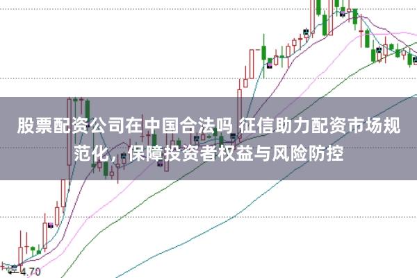 股票配资公司在中国合法吗 征信助力配资市场规范化，保障投资者权益与风险防控