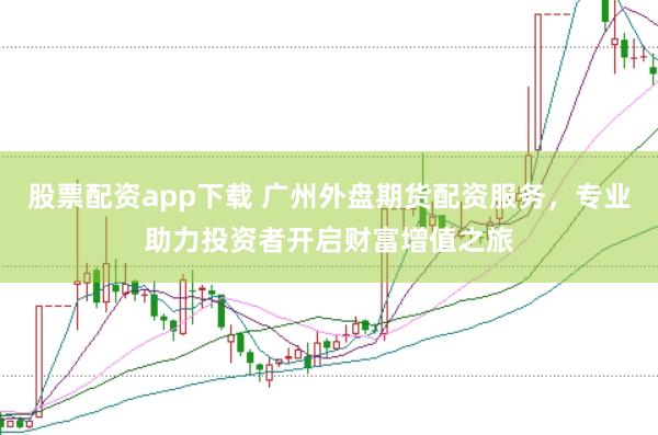 股票配资app下载 广州外盘期货配资服务，专业助力投资者开启财富增值之旅