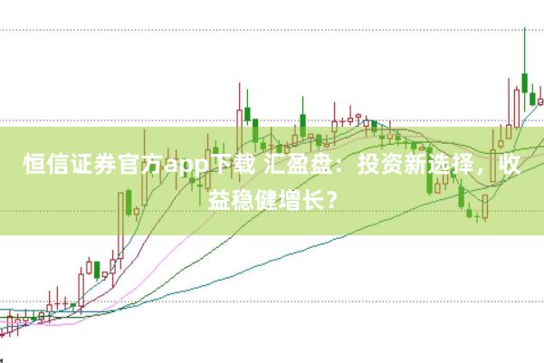 恒信证券官方app下载 汇盈盘：投资新选择，收益稳健增长？
