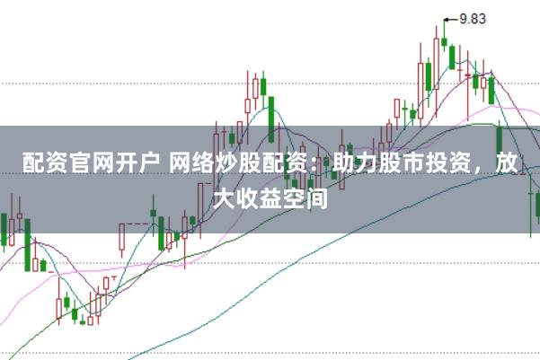 配资官网开户 网络炒股配资：助力股市投资，放大收益空间