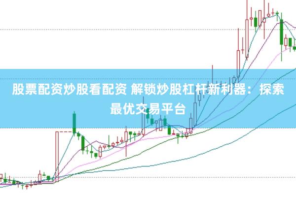 股票配资炒股看配资 解锁炒股杠杆新利器：探索最优交易平台