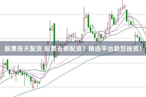 股票按天配资 股票去哪配资？精选平台助您投资！