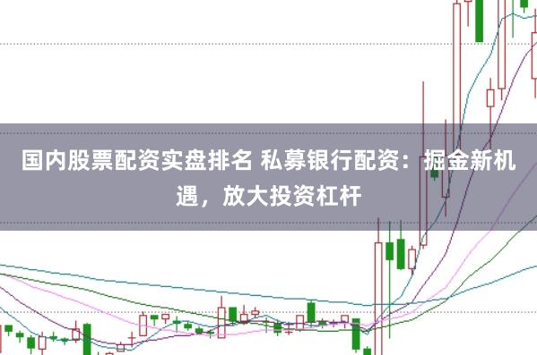 国内股票配资实盘排名 私募银行配资：掘金新机遇，放大投资杠杆