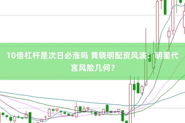 10倍杠杆是次日必涨吗 黄晓明配资风波：明星代言风险几何？