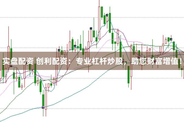 实盘配资 创利配资：专业杠杆炒股，助您财富增值！